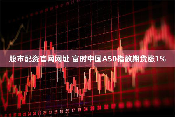 股市配资官网网址 富时中国A50指数期货涨1%