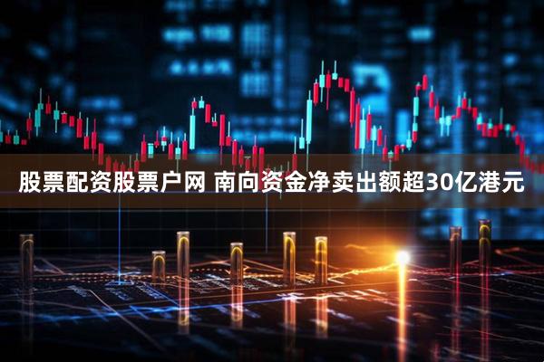 股票配资股票户网 南向资金净卖出额超30亿港元