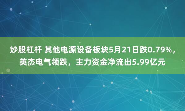 炒股杠杆 其他电源设备板块5月21日跌0.79%，英杰电气领跌，主力资金净流出5.99亿元