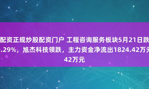 配资正规炒股配资门户 工程咨询服务板块5月21日跌0.29%，旭杰科技领跌，主力资金净流出1824.42万元