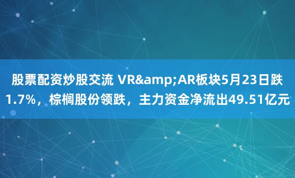 股票配资炒股交流 VR&AR板块5月23日跌1.7%，棕榈股份领跌，主力资金净流出49.51亿元