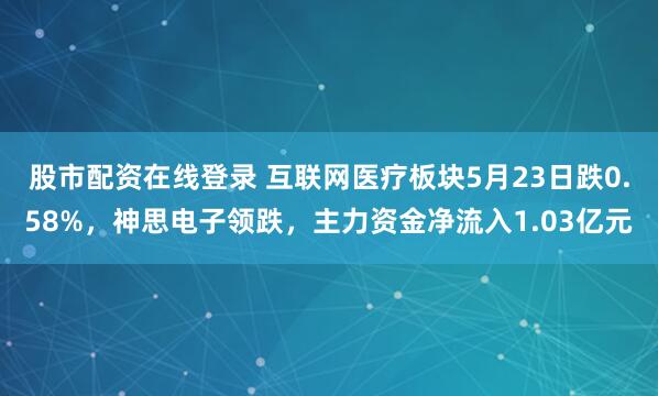 股市配资在线登录 互联网医疗板块5月23日跌0.58%，神思电子领跌，主力资金净流入1.03亿元