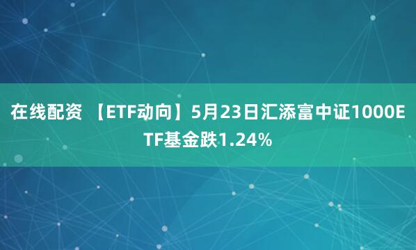 在线配资 【ETF动向】5月23日汇添富中证1000ETF基金跌1.24%