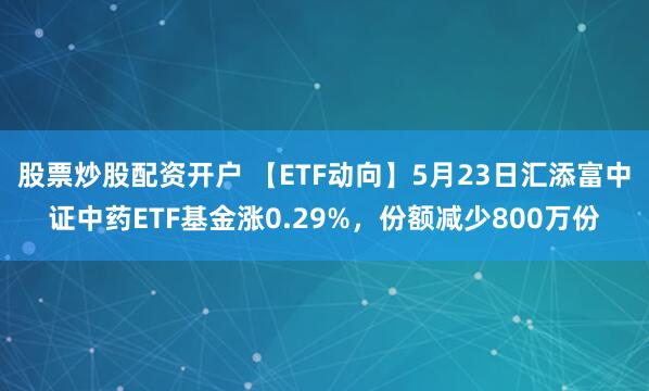 股票炒股配资开户 【ETF动向】5月23日汇添富中证中药ETF基金涨0.29%，份额减少800万份