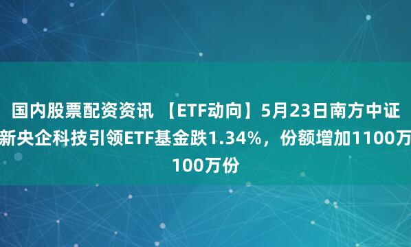 国内股票配资资讯 【ETF动向】5月23日南方中证国新央企科技引领ETF基金跌1.34%，份额增加1100万份