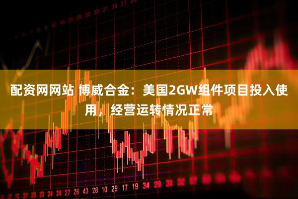 配资网网站 博威合金：美国2GW组件项目投入使用，经营运转情况正常