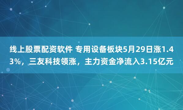 线上股票配资软件 专用设备板块5月29日涨1.43%，三友科技领涨，主力资金净流入3.15亿元
