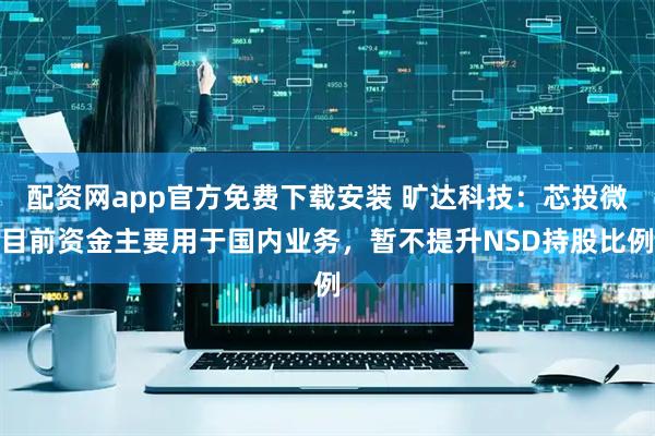 配资网app官方免费下载安装 旷达科技：芯投微目前资金主要用于国内业务，暂不提升NSD持股比例