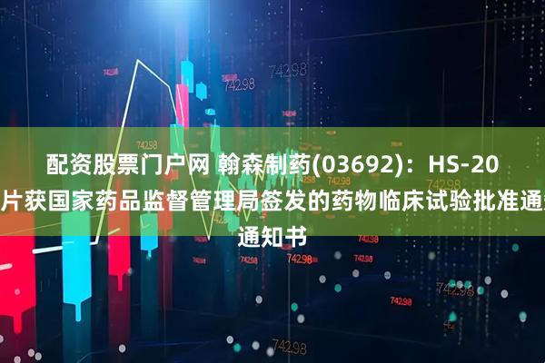 配资股票门户网 翰森制药(03692)：HS-20118片获国家药品监督管理局签发的药物临床试验批准通知书