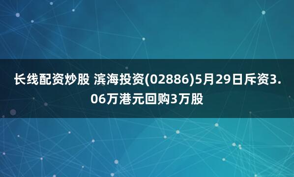 长线配资炒股 滨海投资(02886)5月29日斥资3.06万港元回购3万股
