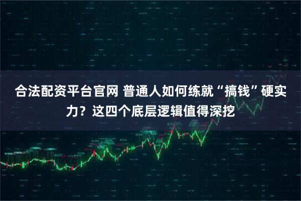 合法配资平台官网 普通人如何练就“搞钱”硬实力？这四个底层逻辑值得深挖