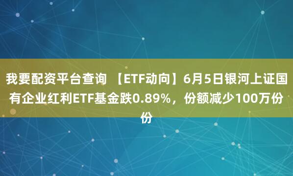 我要配资平台查询 【ETF动向】6月5日银河上证国有企业红利ETF基金跌0.89%，份额减少100万份