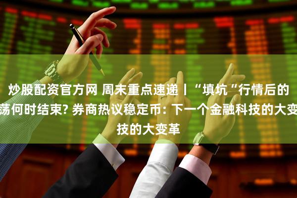 炒股配资官方网 周末重点速递丨“填坑“行情后的震荡何时结束? 券商热议稳定币: 下一个金融科技的大变革