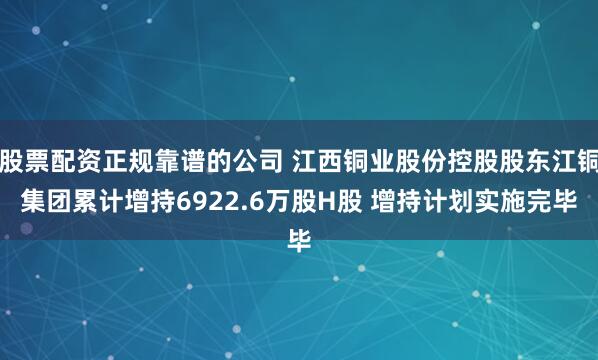 股票配资正规靠谱的公司 江西铜业股份控股股东江铜集团累计增持6922.6万股H股 增持计划实施完毕