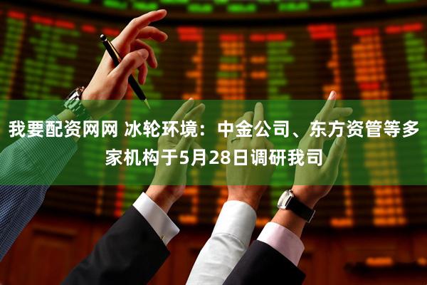 我要配资网网 冰轮环境：中金公司、东方资管等多家机构于5月28日调研我司