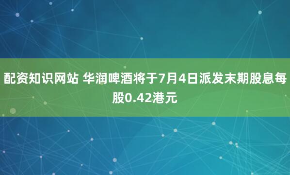 配资知识网站 华润啤酒将于7月4日派发末期股息每股0.42港元