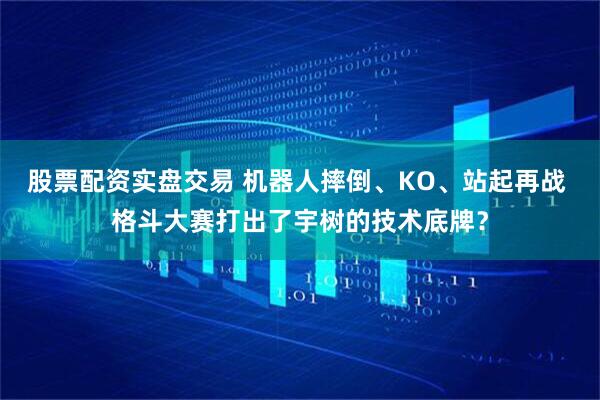 股票配资实盘交易 机器人摔倒、KO、站起再战 格斗大赛打出了宇树的技术底牌？