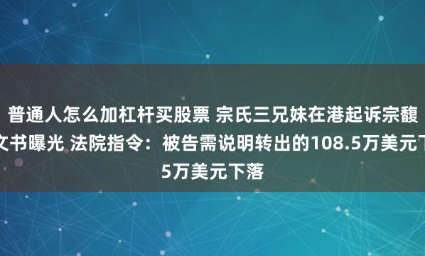 普通人怎么加杠杆买股票 宗氏三兄妹在港起诉宗馥莉文书曝光 法院指令：被告需说明转出的108.5万美元下落