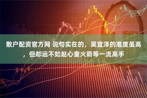 散户配资官方网 说句实在的，吴宜泽的准度虽高，但却远不如赵心童火箭等一流高手