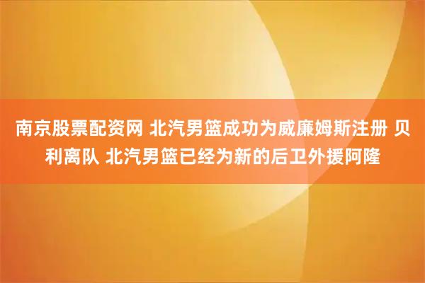 南京股票配资网 北汽男篮成功为威廉姆斯注册 贝利离队 北汽男篮已经为新的后卫外援阿隆