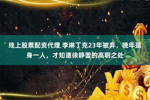 线上股票配资代理 李琳丁克23年被弃，晚年孤身一人，才知道徐静蕾的高明之处