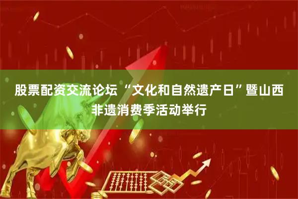 股票配资交流论坛 “文化和自然遗产日”暨山西非遗消费季活动举行
