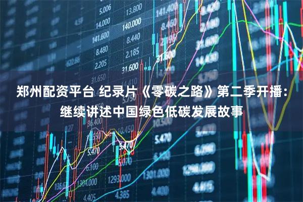 郑州配资平台 纪录片《零碳之路》第二季开播：继续讲述中国绿色低碳发展故事
